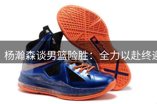 杨瀚森谈男篮险胜：全力以赴终迎胜利喜悦