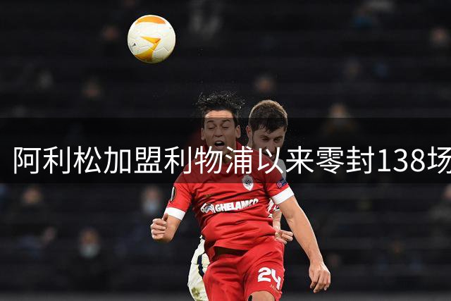 阿利松加盟利物浦以来零封138场，队史门将第四多